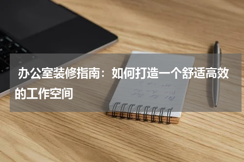  办公室装修指南：如何打造一个舒适高效的工作空间
