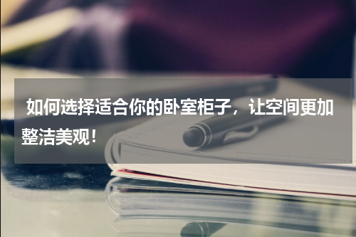  如何选择适合你的卧室柜子，让空间更加整洁美观！