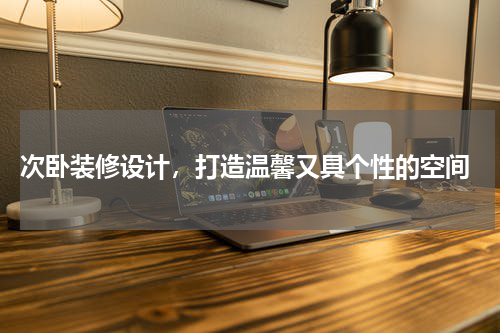  次卧装修设计，打造温馨又具个性的空间