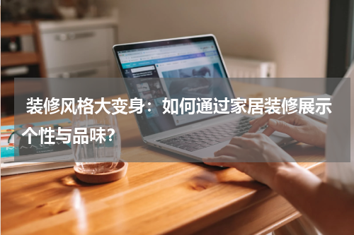 装修风格大变身:如何通过家居装修展示个性与品味?