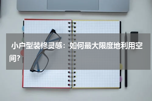  小户型装修灵感：如何最大限度地利用空间？