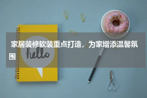  家居装修软装重点打造，为家增添温馨氛围
