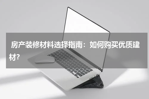  房产装修材料选择指南：如何购买优质建材？