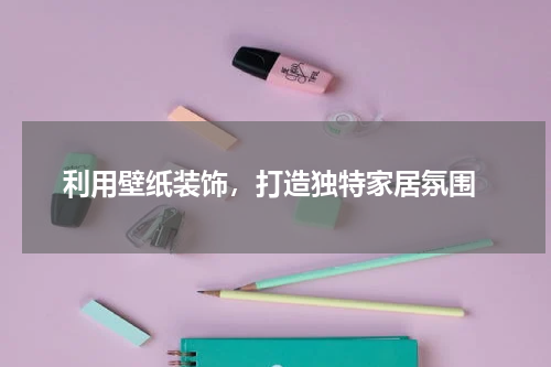 利用壁纸装饰,打造独特家居氛围