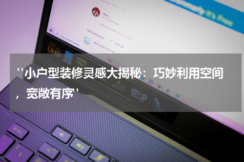  "小户型装修灵感大揭秘：巧妙利用空间，宽敞有序"