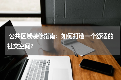  公共区域装修指南：如何打造一个舒适的社交空间？