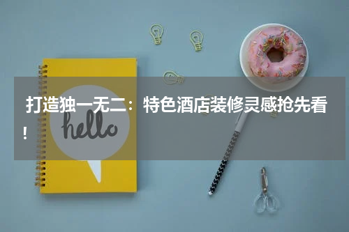 打造独一无二:特色酒店装修灵感抢先看!