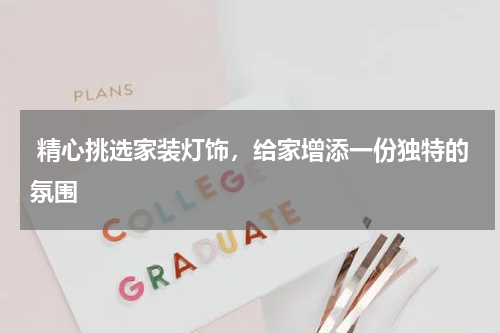  精心挑选家装灯饰，给家增添一份独特的氛围