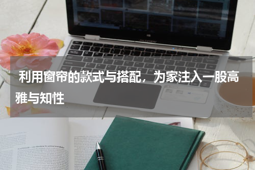  利用窗帘的款式与搭配，为家注入一股高雅与知性