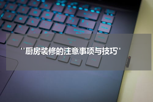  "厨房装修的注意事项与技巧"