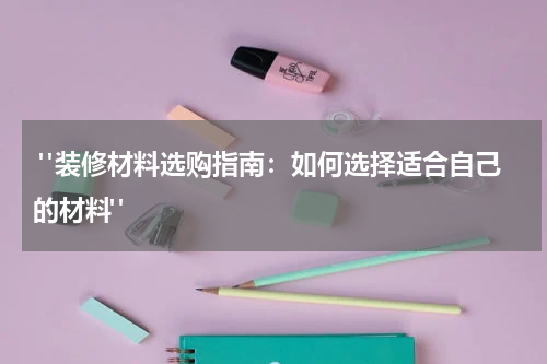  "装修材料选购指南：如何选择适合自己的材料"