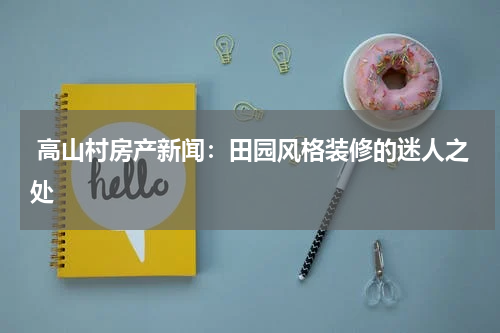  高山村房产新闻：田园风格装修的迷人之处