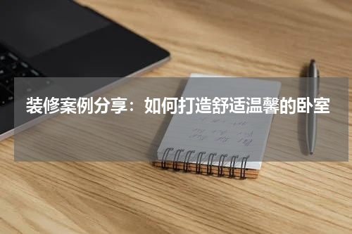  装修案例分享：如何打造舒适温馨的卧室 