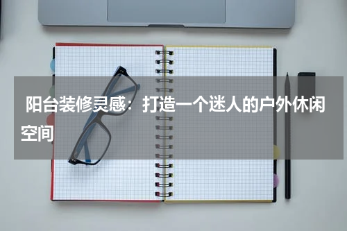 阳台装修灵感:打造一个迷人的户外休闲空间