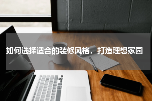  如何选择适合的装修风格，打造理想家园