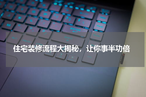  住宅装修流程大揭秘，让你事半功倍