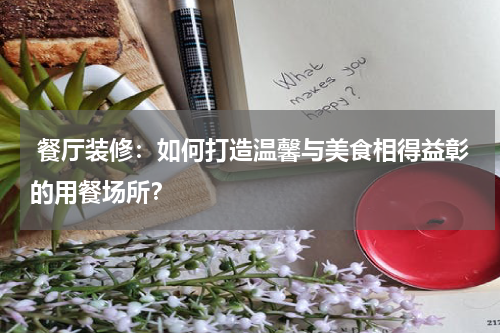  餐厅装修：如何打造温馨与美食相得益彰的用餐场所？