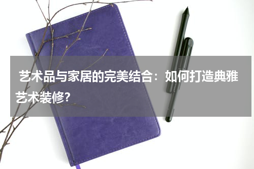 艺术品与家居的完美结合:如何打造典雅艺术装修?