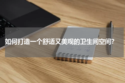  如何打造一个舒适又美观的卫生间空间？