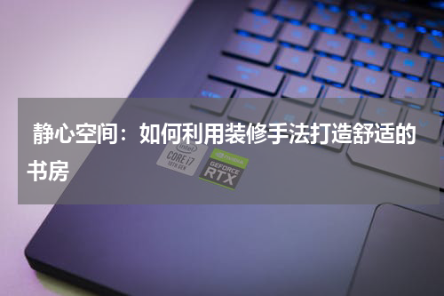  静心空间：如何利用装修手法打造舒适的书房