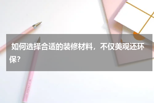  如何选择合适的装修材料，不仅美观还环保？