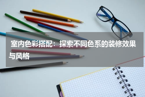  室内色彩搭配：探索不同色系的装修效果与风格