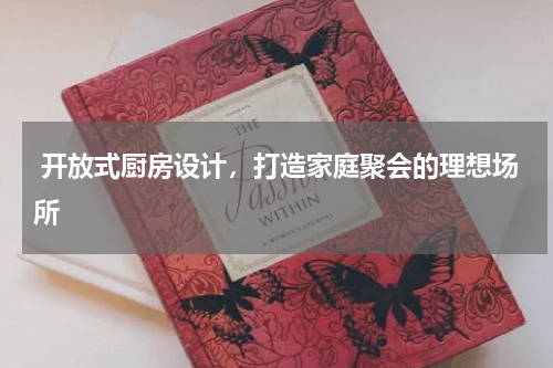  开放式厨房设计，打造家庭聚会的理想场所