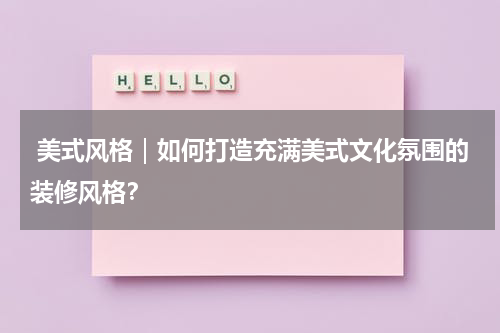  美式风格｜如何打造充满美式文化氛围的装修风格？