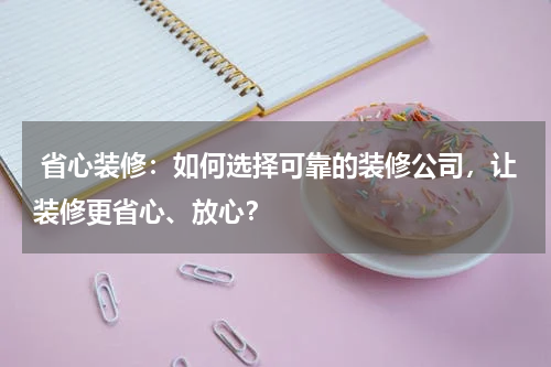 省心装修:如何选择可靠的装修公司,让装修更省心、放心?