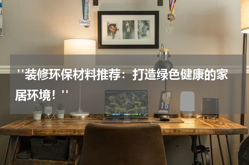  "装修环保材料推荐：打造绿色健康的家居环境！"