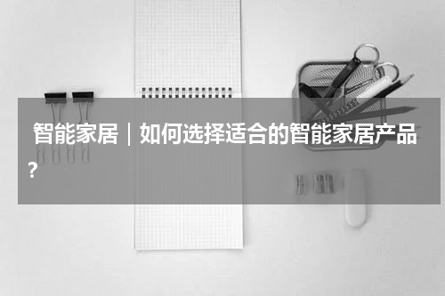  智能家居｜如何选择适合的智能家居产品？