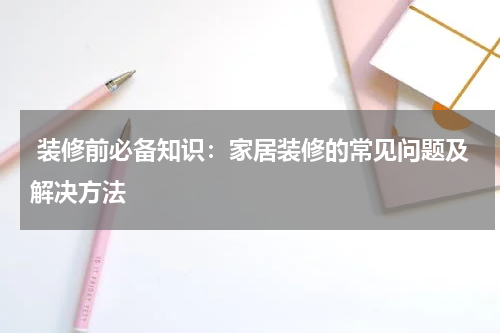 装修前必备知识:家居装修的常见问题及解决方法