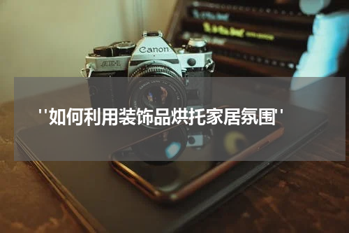 "如何利用装饰品烘托家居氛围"