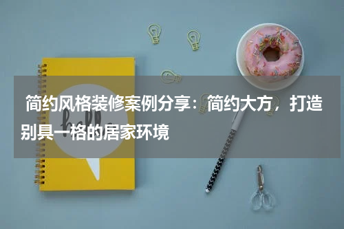 简约风格装修案例分享:简约大方,打造别具一格的居家环境