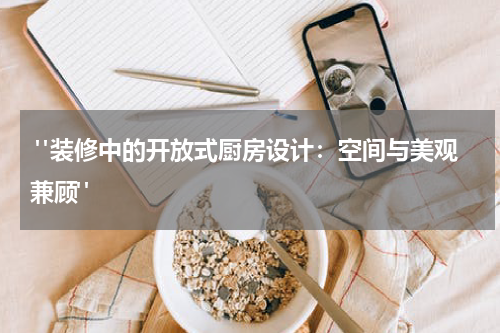  "装修中的开放式厨房设计：空间与美观兼顾"