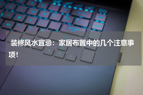 装修风水宜忌:家居布置中的几个注意事项!