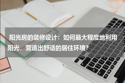 阳光房的装修设计:如何最大程度地利用阳光,营造出舒适的居住环境?