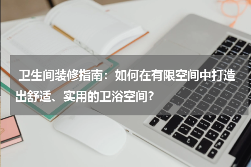  卫生间装修指南：如何在有限空间中打造出舒适、实用的卫浴空间？