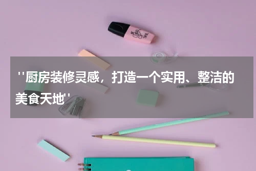 "厨房装修灵感,打造一个实用、整洁的美食天地"