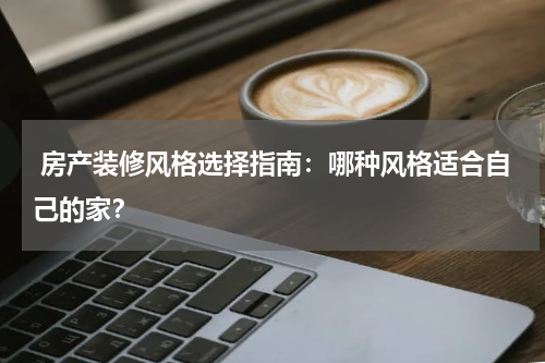  房产装修风格选择指南：哪种风格适合自己的家？