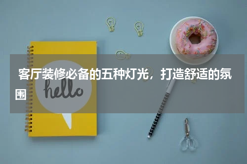  客厅装修必备的五种灯光，打造舒适的氛围