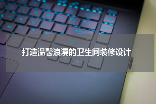  打造温馨浪漫的卫生间装修设计