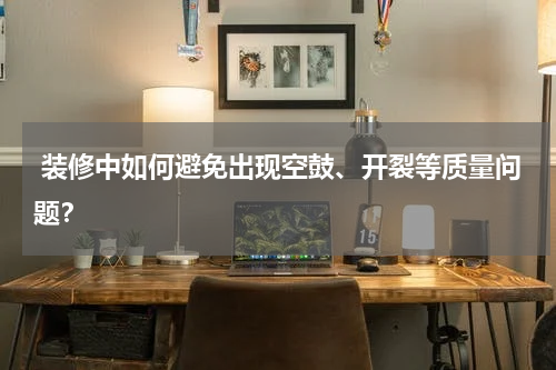 装修中如何避免出现空鼓、开裂等质量问题?
