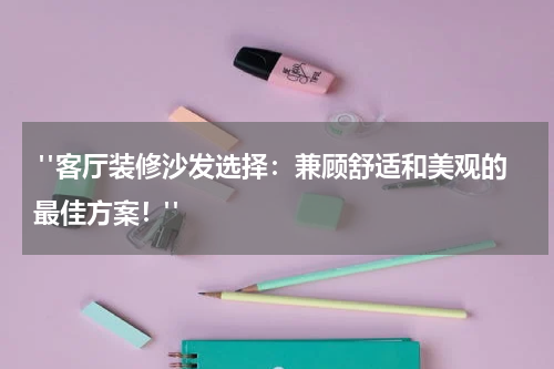  "客厅装修沙发选择：兼顾舒适和美观的最佳方案！"
