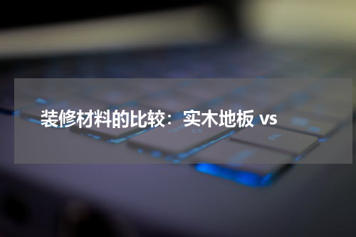  装修材料的比较：实木地板 vs