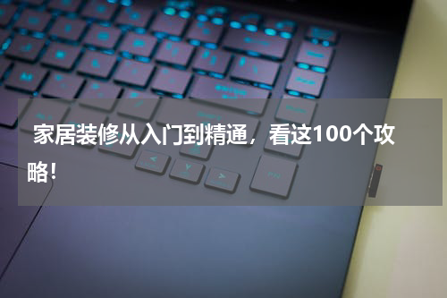  家居装修从入门到精通，看这100个攻略！