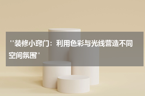  "装修小窍门：利用色彩与光线营造不同空间氛围"