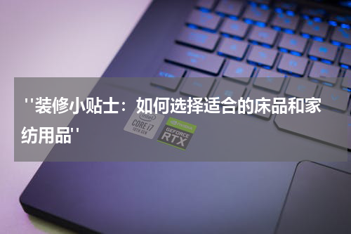  "装修小贴士：如何选择适合的床品和家纺用品"