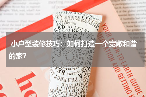  小户型装修技巧：如何打造一个宽敞和谐的家？