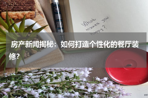  房产新闻揭秘：如何打造个性化的餐厅装修？